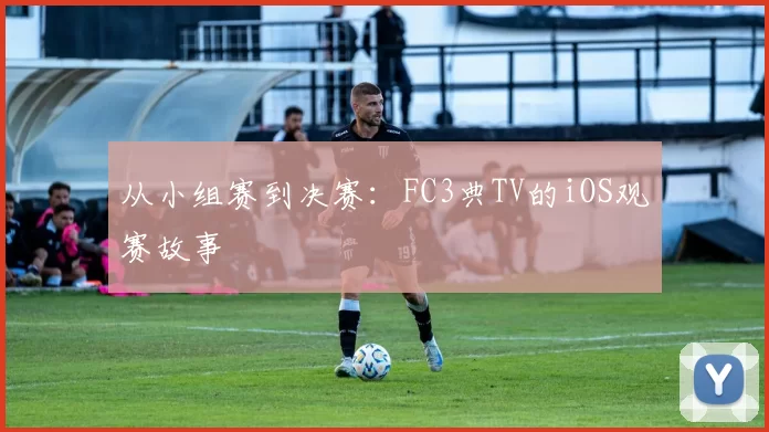 从小组赛到决赛:FC3典TV的iOS观赛故事