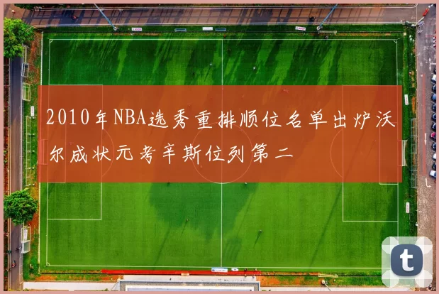 2010年NBA选秀重排顺位名单出炉沃尔成状元考辛斯位列第二