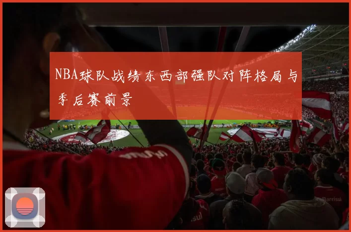 NBA球队战绩东西部强队对阵格局与季后赛前景