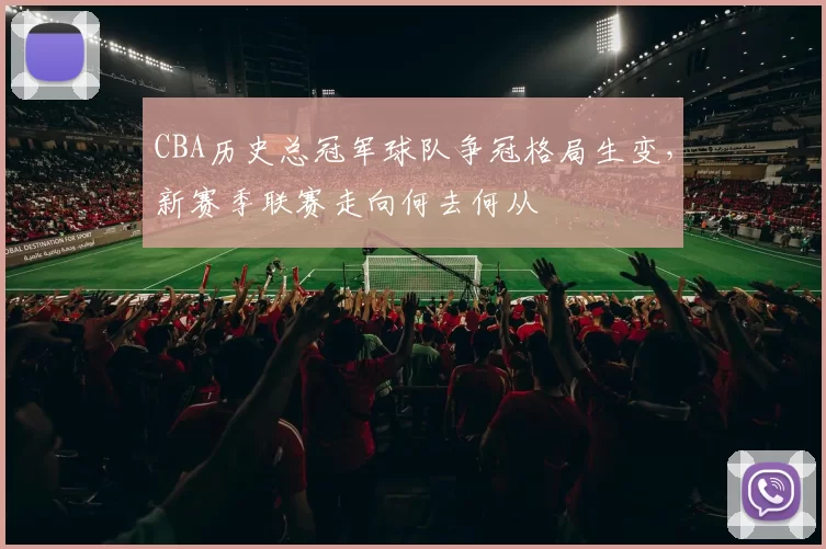 CBA历史总冠军球队争冠格局生变,新赛季联赛走向何去何从