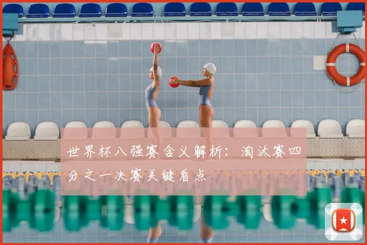 世界杯八强赛含义解析:淘汰赛四分之一决赛关键看点