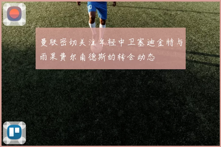 曼联密切关注年轻中卫塞迪金特与雨果费尔南德斯的转会动态