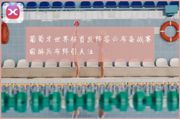 葡萄牙世界杯首发阵容公布备战赛前排兵布阵引关注