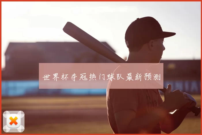 世界杯夺冠热门球队最新预测