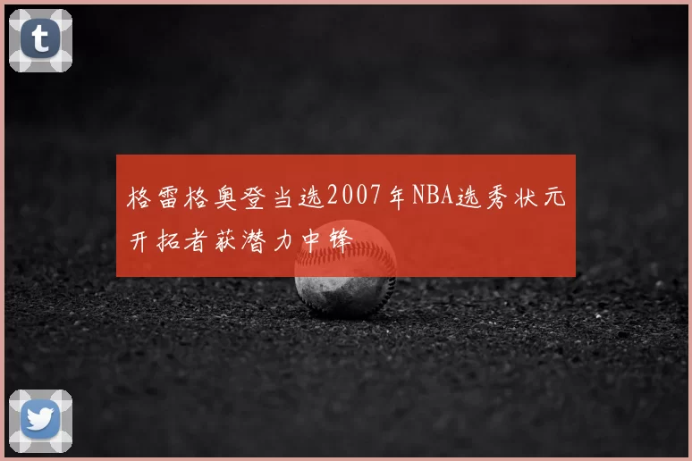 格雷格奥登当选2007年NBA选秀状元开拓者获潜力中锋
