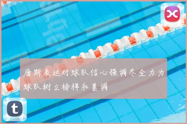 唐斯表达对球队信心强调尽全力为球队树立榜样和基调