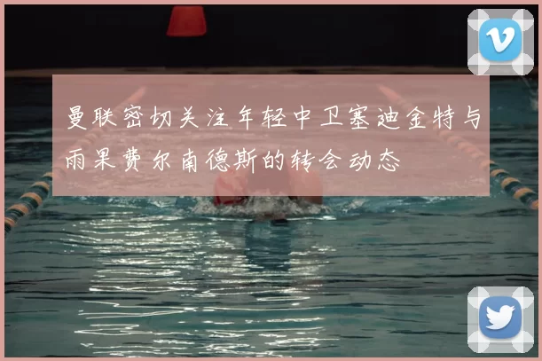 曼联密切关注年轻中卫塞迪金特与雨果费尔南德斯的转会动态