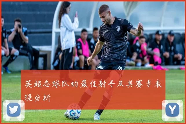 英超各球队的最佳射手及其赛季表现分析