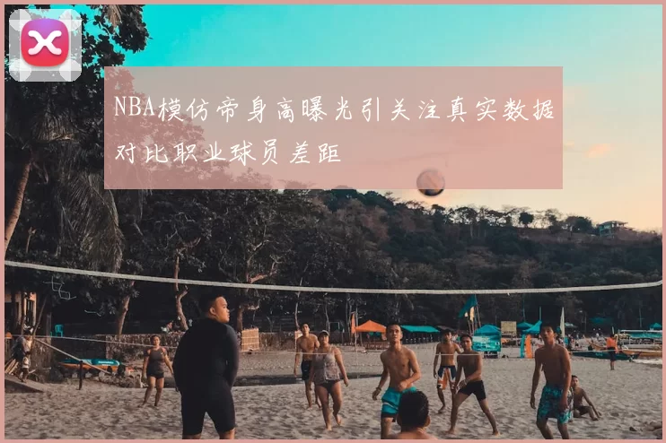NBA模仿帝身高曝光引关注真实数据对比职业球员差距
