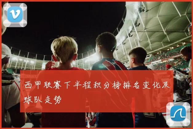 西甲联赛下半程积分榜排名变化及球队走势