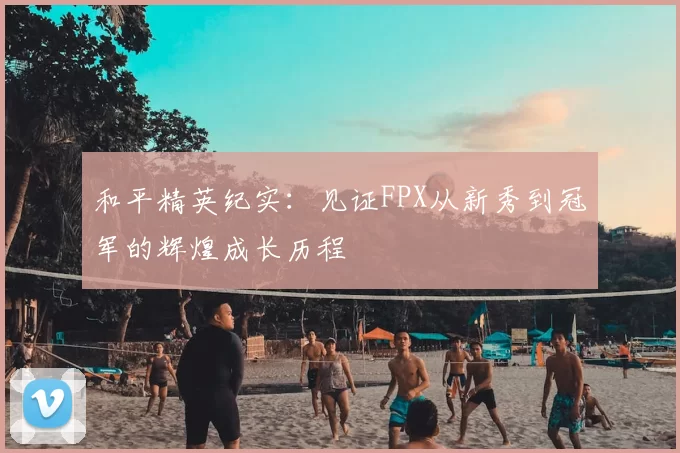 和平精英纪实：见证FPX从新秀到冠军的辉煌成长历程