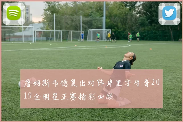 詹姆斯韦德复出对阵库里字母哥2019全明星正赛精彩回顾