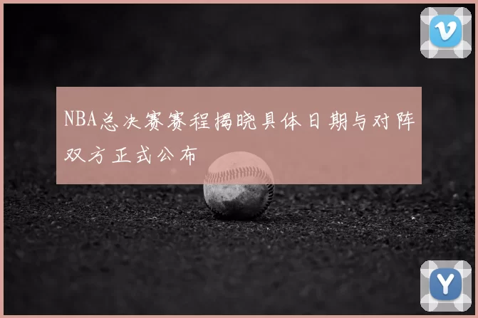 NBA总决赛赛程揭晓具体日期与对阵双方正式公布