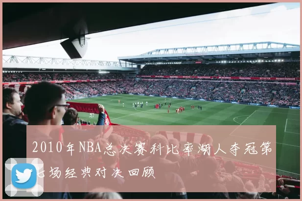 2010年NBA总决赛科比率湖人夺冠第七场经典对决回顾
