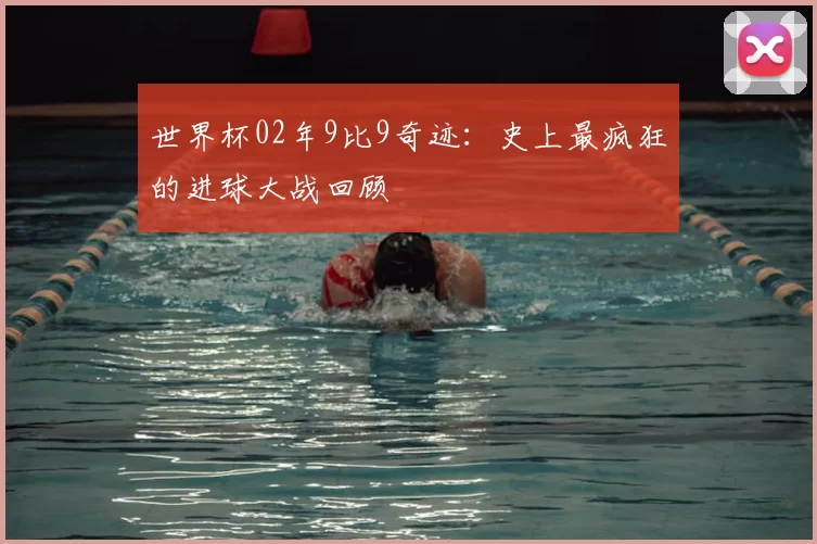 世界杯02年9比9奇迹:史上最疯狂的进球大战回顾