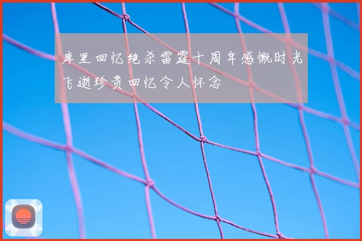 库里回忆绝杀雷霆十周年感慨时光飞逝珍贵回忆令人怀念