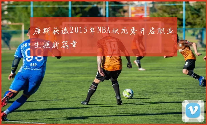 唐斯获选2015年NBA状元秀开启职业生涯新篇章