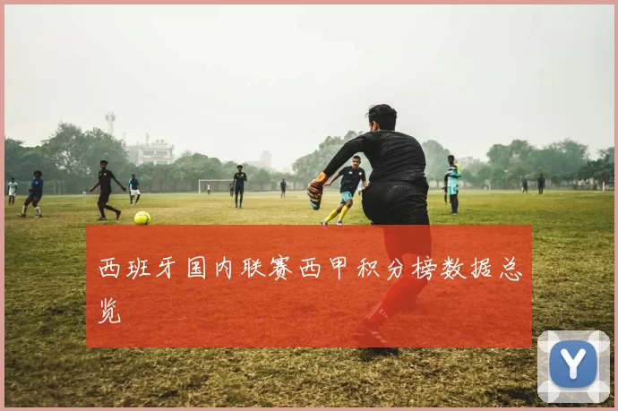 西班牙国内联赛西甲积分榜数据总览