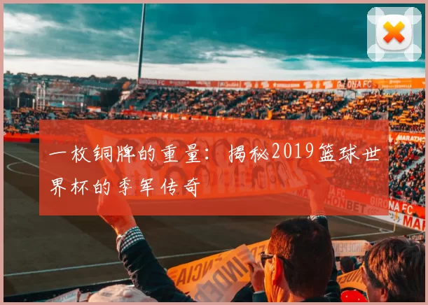 一枚铜牌的重量:揭秘2019篮球世界杯的季军传奇