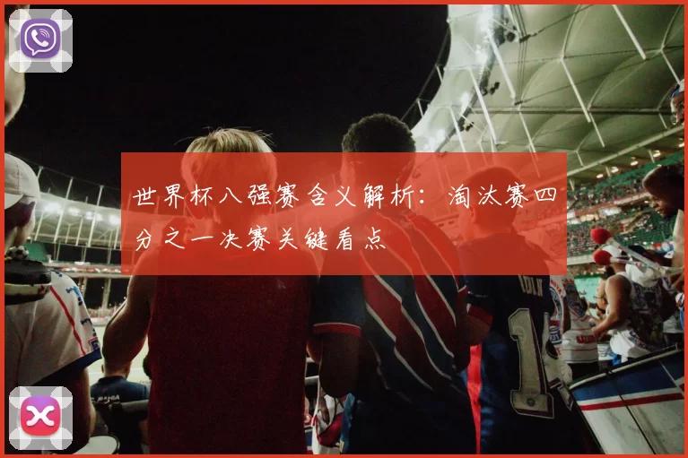 世界杯八强赛含义解析:淘汰赛四分之一决赛关键看点