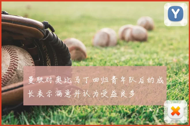 曼联对奥比马丁回归青年队后的成长表示满意并认为受益良多