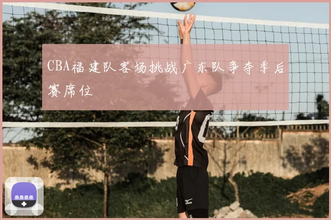 CBA福建队客场挑战广东队争夺季后赛席位