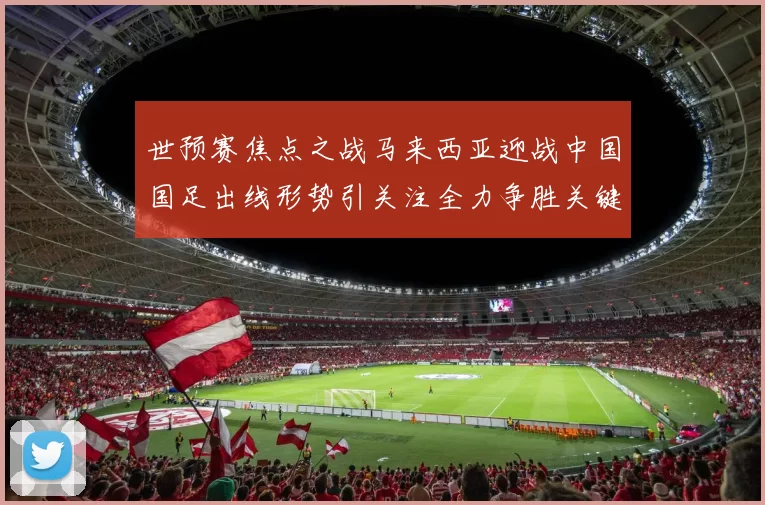 世预赛焦点之战马来西亚迎战中国国足出线形势引关注全力争胜关键夜