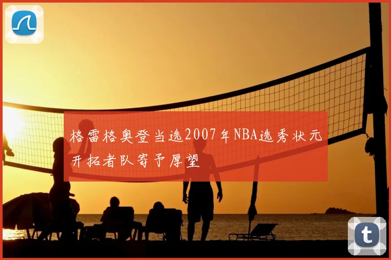 格雷格奥登当选2007年NBA选秀状元开拓者队寄予厚望
