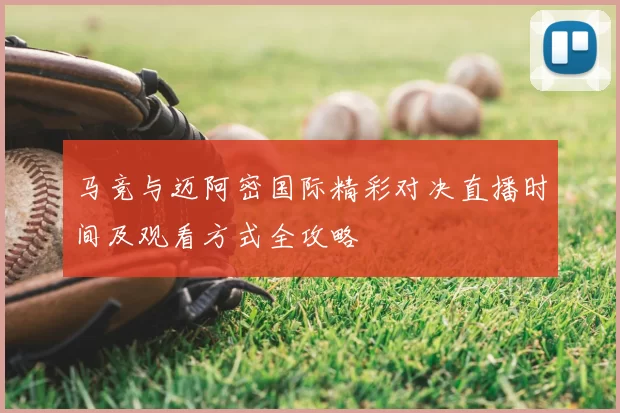 马竞与迈阿密国际精彩对决直播时间及观看方式全攻略