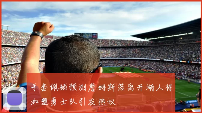 手套佩顿预测詹姆斯若离开湖人将加盟勇士队引发热议