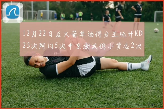 12月22日后火箭单场得分王统计KD23次阿门5次申京谢泼德小贾各2次