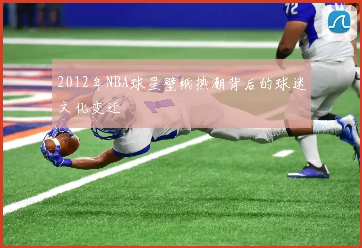 2012年NBA球星壁纸热潮背后的球迷文化变迁