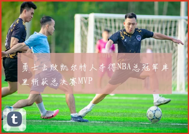 勇士击败凯尔特人夺得NBA总冠军库里斩获总决赛MVP