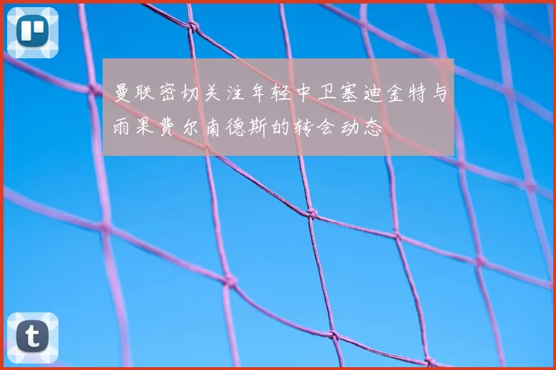 曼联密切关注年轻中卫塞迪金特与雨果费尔南德斯的转会动态