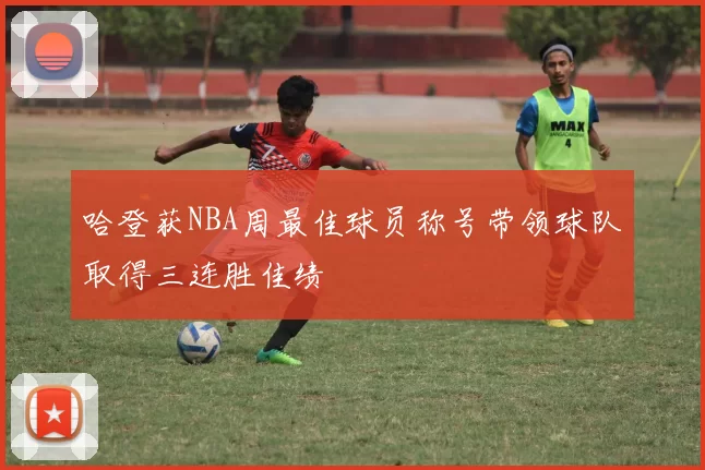 哈登获NBA周最佳球员称号带领球队取得三连胜佳绩