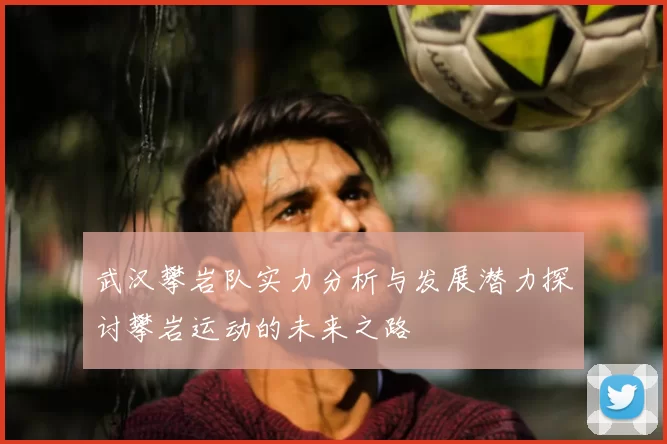 武汉攀岩队实力分析与发展潜力探讨攀岩运动的未来之路