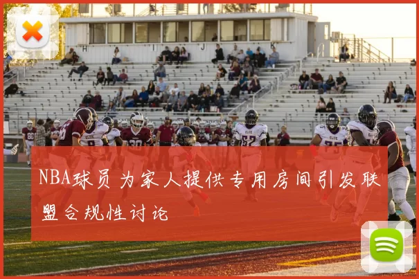 NBA球员为家人提供专用房间引发联盟合规性讨论