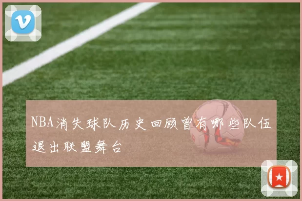 NBA消失球队历史回顾曾有哪些队伍退出联盟舞台