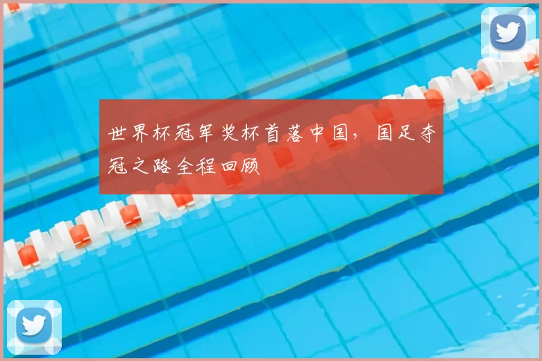 世界杯冠军奖杯首落中国，国足夺冠之路全程回顾