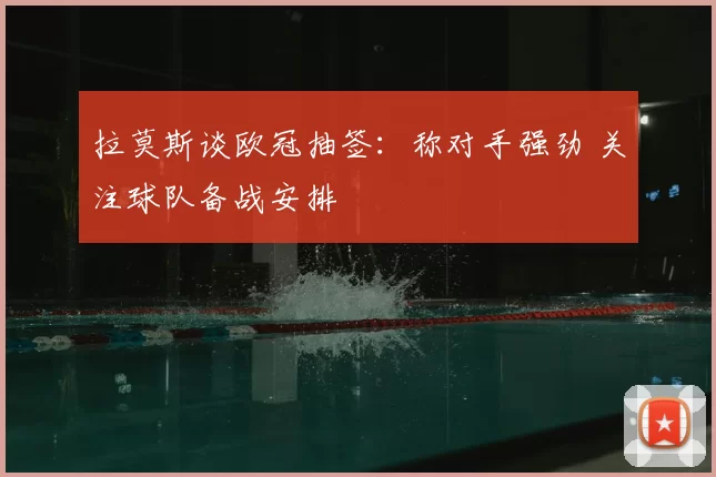 拉莫斯谈欧冠抽签:称对手强劲 关注球队备战安排