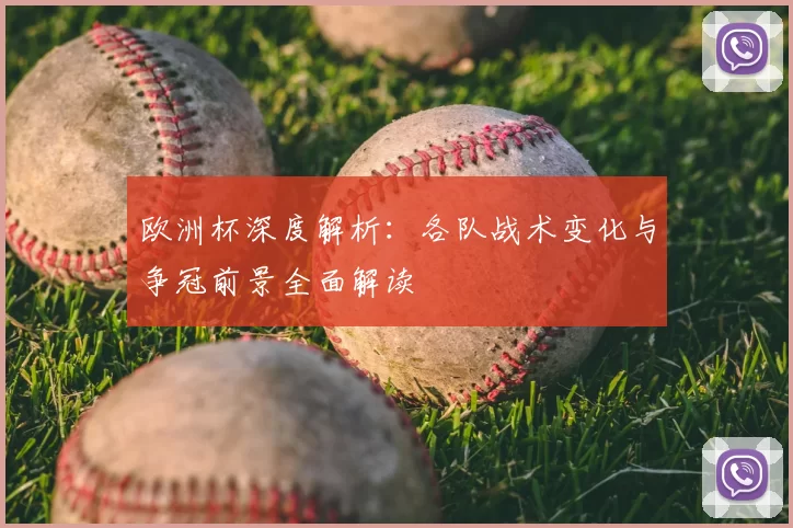 欧洲杯深度解析:各队战术变化与争冠前景全面解读