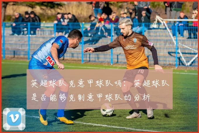 英超球队克意甲球队吗：英超球队是否能够克制意甲球队的分析