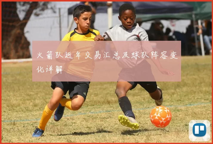 火箭队近年交易汇总及球队阵容变化详解