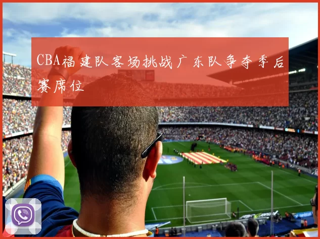 CBA福建队客场挑战广东队争夺季后赛席位