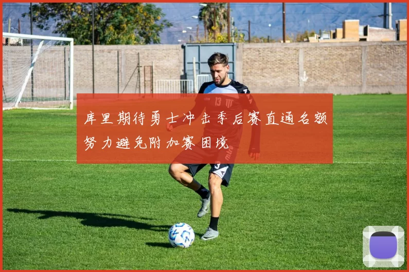 库里期待勇士冲击季后赛直通名额努力避免附加赛困境