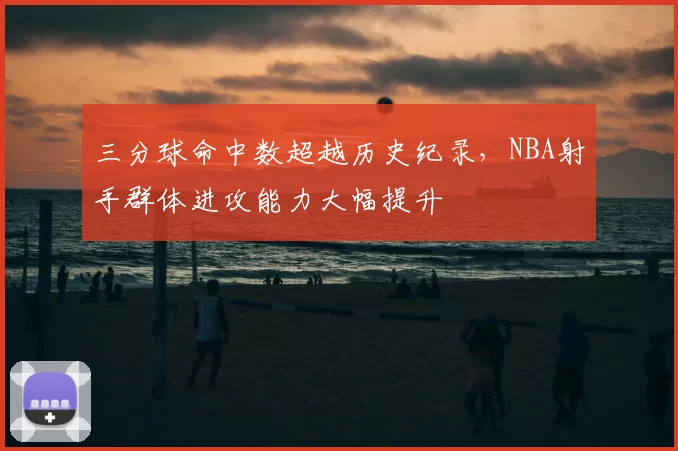 三分球命中数超越历史纪录，NBA射手群体进攻能力大幅提升