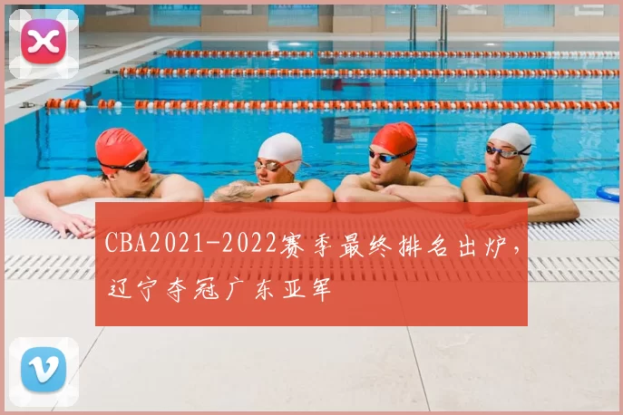CBA2021-2022赛季最终排名出炉，辽宁夺冠广东亚军