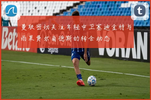 曼联密切关注年轻中卫塞迪金特与雨果费尔南德斯的转会动态