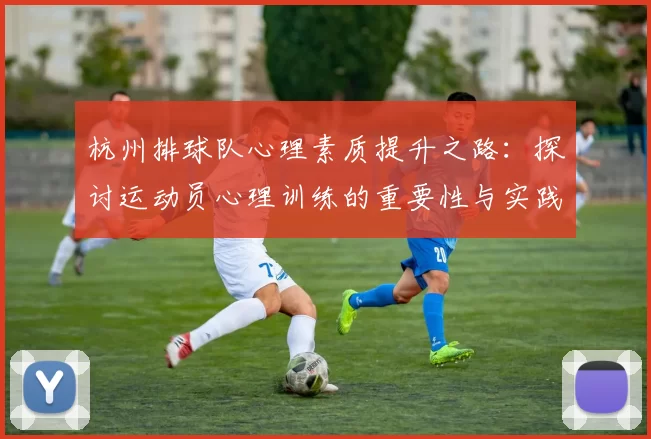 杭州排球队心理素质提升之路：探讨运动员心理训练的重要性与实践经验