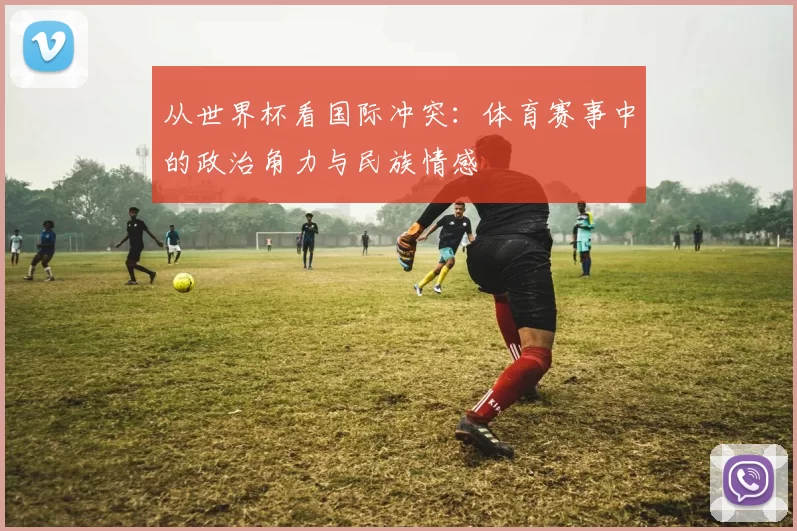 从世界杯看国际冲突:体育赛事中的政治角力与民族情感